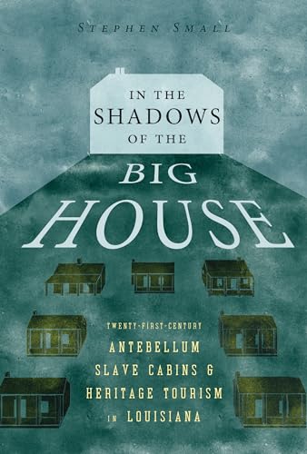 In the Shadows of the Big House: Twenty-First-Century Antebellum Slave Cabins and Heritage Tourism in Louisiana (Atlantic Migrations and the African Diaspora)